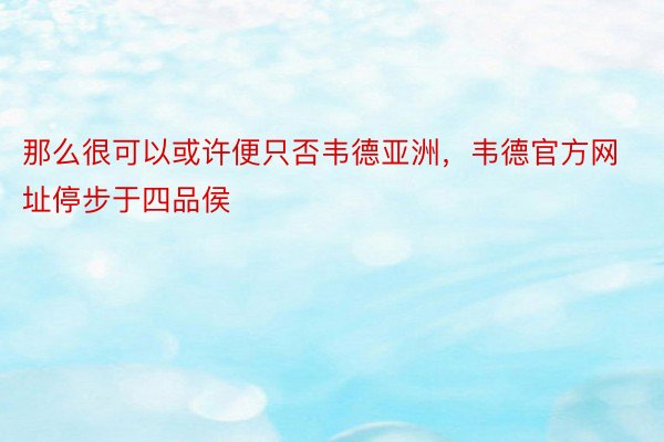 那么很可以或许便只否韦德亚洲，韦德官方网址停步于四品侯