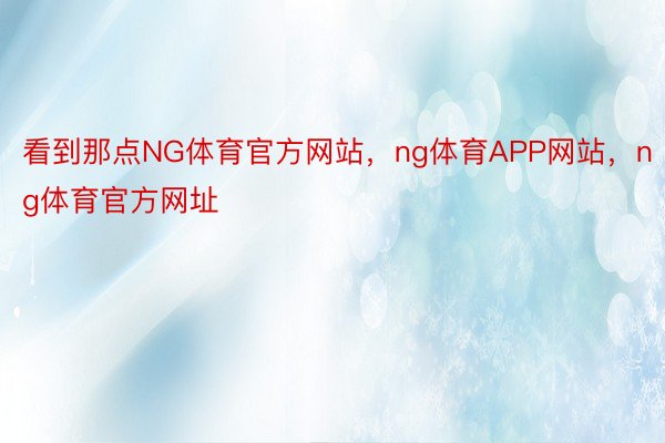 看到那点NG体育官方网站，ng体育APP网站，ng体育官方网址