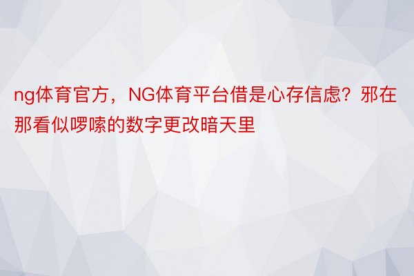 ng体育官方，NG体育平台借是心存信虑？邪在那看似啰嗦的数字更改暗天里