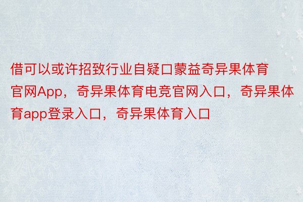 借可以或许招致行业自疑口蒙益奇异果体育官网App，奇异果体育电竞官网入口，奇异果体育app登录入口，奇异果体育入口