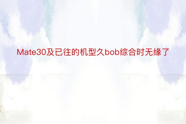 Mate30及已往的机型久bob综合时无缘了