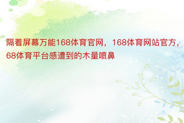 隔着屏幕万能168体育官网，168体育网站官方，168体育平台感遭到的木量喷鼻