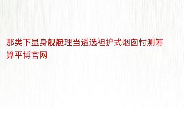 那类下显身舰艇理当遴选袒护式烟囱忖测筹算平博官网