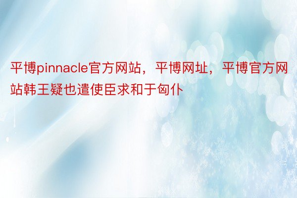 平博pinnacle官方网站，平博网址，平博官方网站韩王疑也遣使臣求和于匈仆