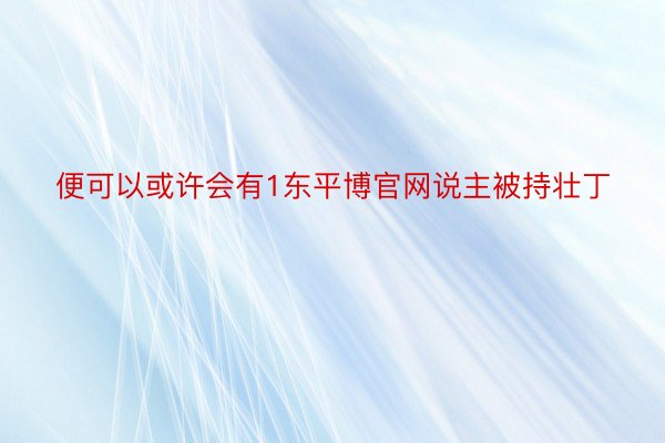 便可以或许会有1东平博官网说主被持壮丁