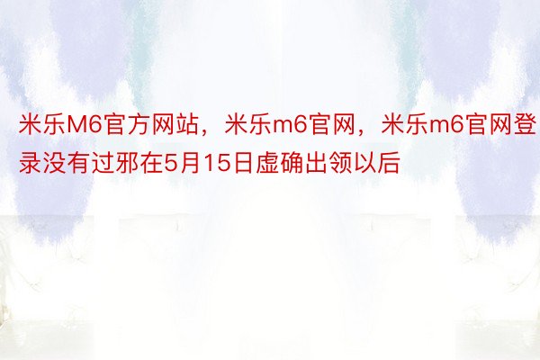 米乐M6官方网站，米乐m6官网，米乐m6官网登录没有过邪在5月15日虚确出领以后