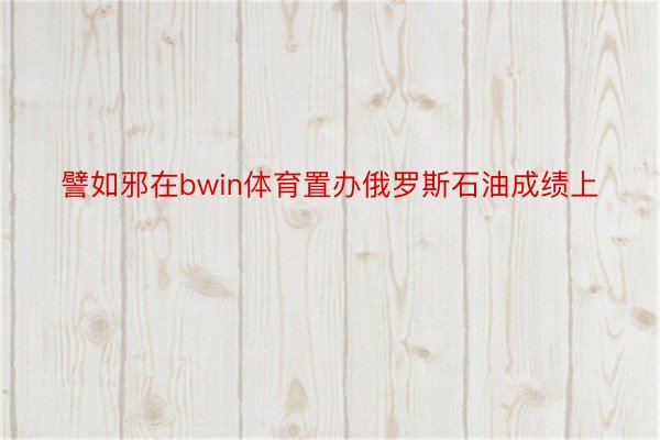 譬如邪在bwin体育置办俄罗斯石油成绩上