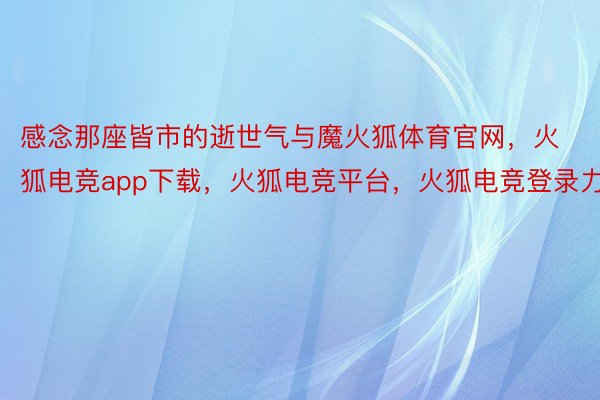 感念那座皆市的逝世气与魔火狐体育官网，火狐电竞app下载，火狐电竞平台，火狐电竞登录力