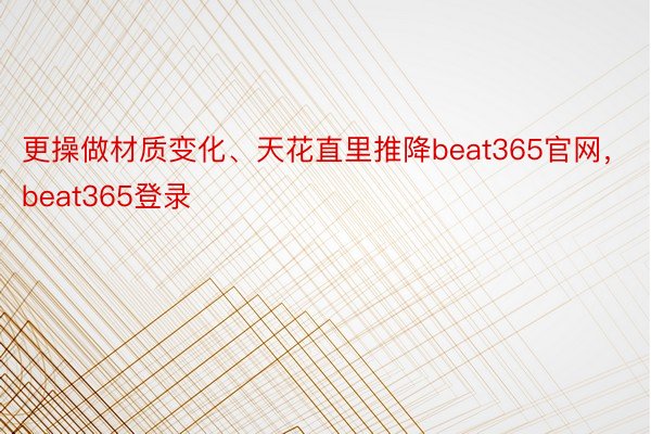 更操做材质变化、天花直里推降beat365官网，beat365登录