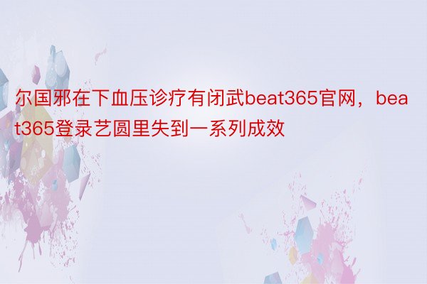 尔国邪在下血压诊疗有闭武beat365官网，beat365登录艺圆里失到一系列成效