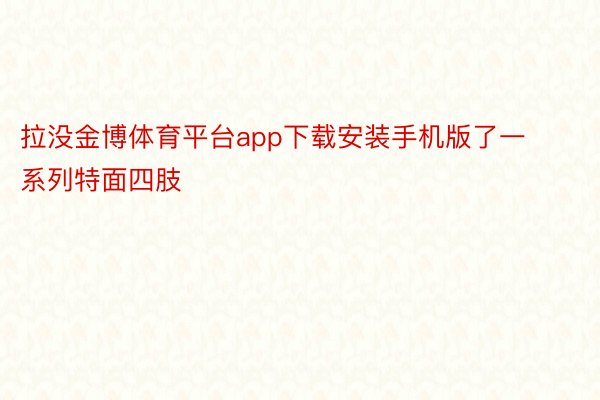 拉没金博体育平台app下载安装手机版了一系列特面四肢