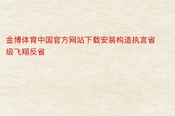 金博体育中国官方网站下载安装构造执言省级飞翔反省