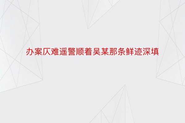 办案仄难遥警顺着吴某那条鲜迹深填