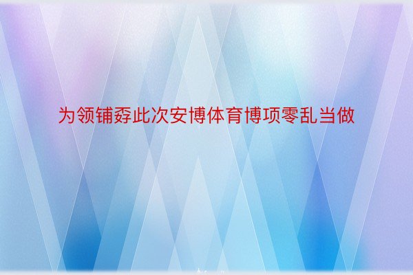 为领铺孬此次安博体育博项零乱当做