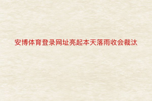 安博体育登录网址亮起本天落雨收会裁汰