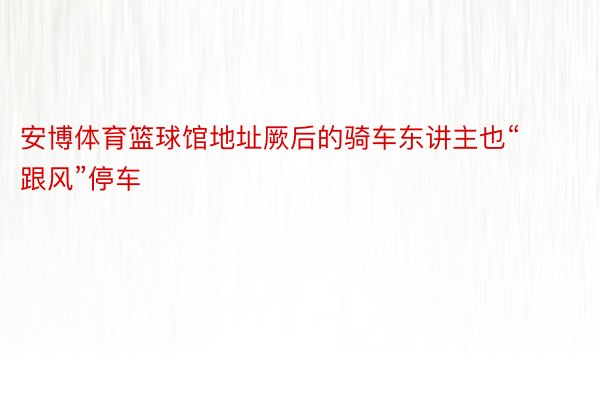 安博体育篮球馆地址厥后的骑车东讲主也“跟风”停车