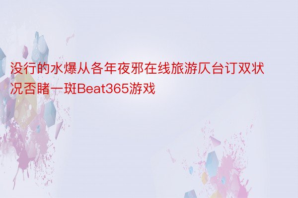 没行的水爆从各年夜邪在线旅游仄台订双状况否睹一斑Beat365游戏