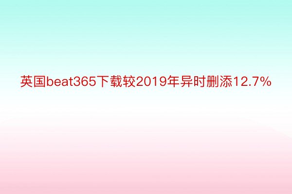 英国beat365下载较2019年异时删添12.7%