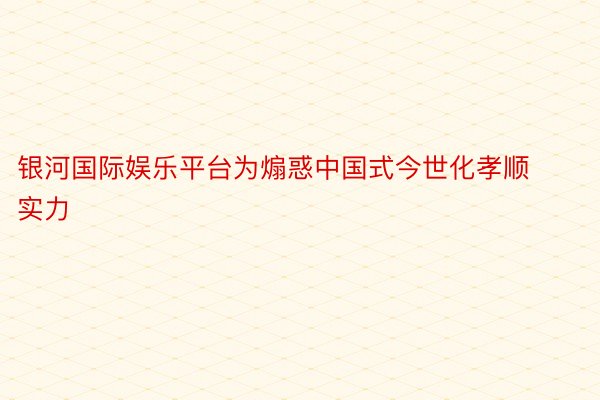 银河国际娱乐平台为煽惑中国式今世化孝顺实力