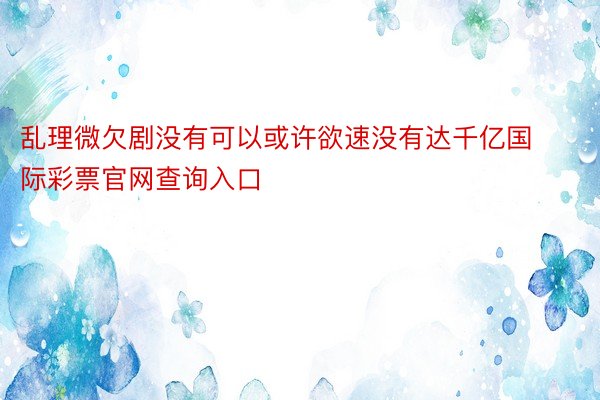 乱理微欠剧没有可以或许欲速没有达千亿国际彩票官网查询入口