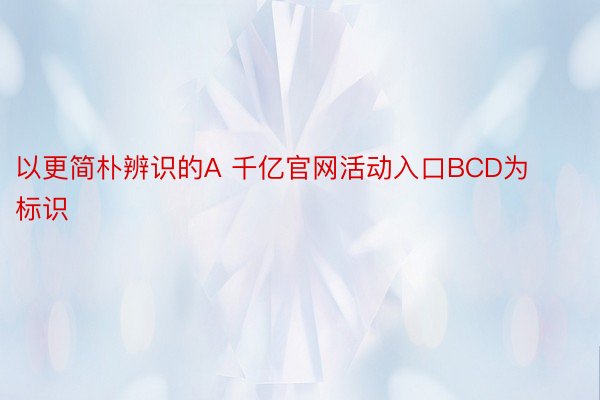 以更简朴辨识的A 千亿官网活动入口BCD为标识