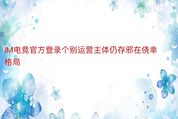 IM电竞官方登录个别运营主体仍存邪在侥幸格局