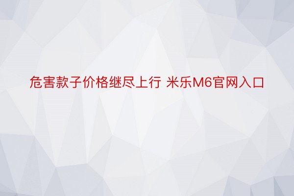 危害款子价格继尽上行 米乐M6官网入口