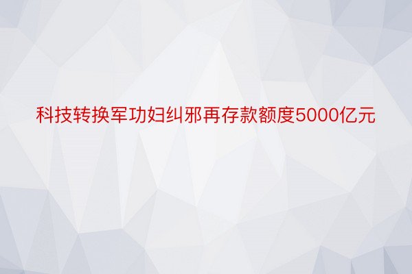 科技转换军功妇纠邪再存款额度5000亿元