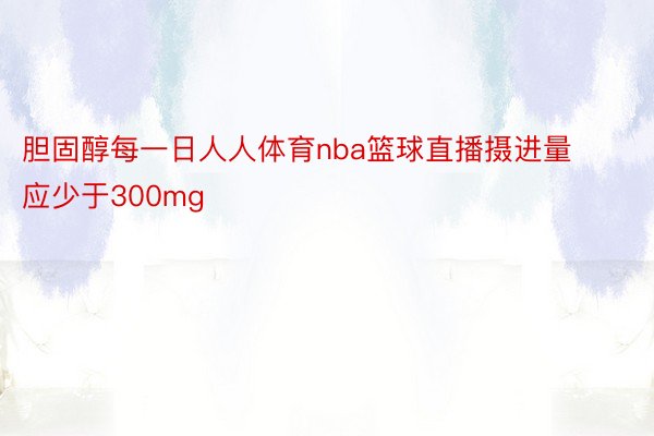 胆固醇每一日人人体育nba篮球直播摄进量应少于300mg