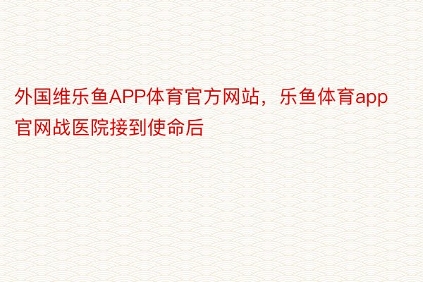 外国维乐鱼APP体育官方网站，乐鱼体育app官网战医院接到使命后
