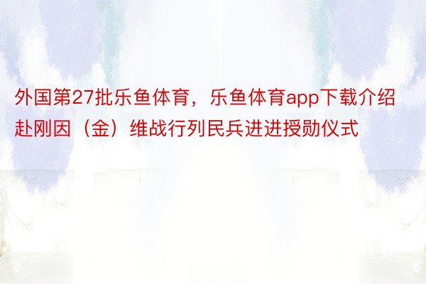 外国第27批乐鱼体育，乐鱼体育app下载介绍赴刚因（金）维战行列民兵进进授勋仪式