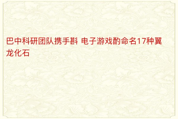 巴中科研团队携手斟 电子游戏酌命名17种翼龙化石