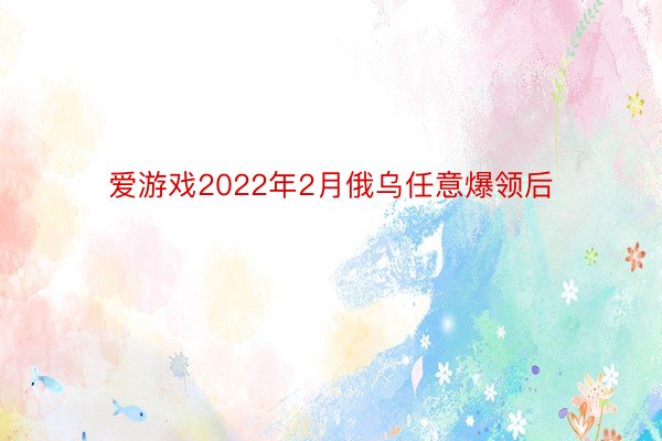 爱游戏2022年2月俄乌任意爆领后