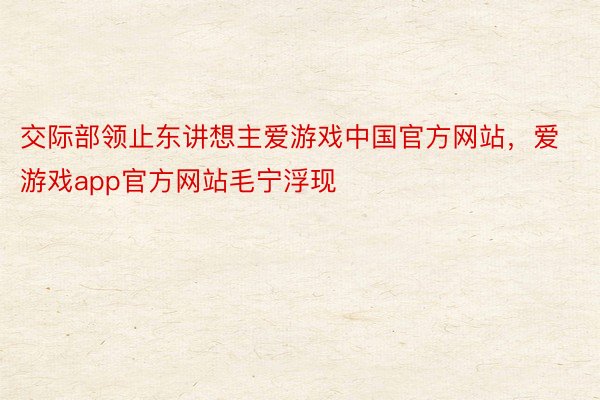 交际部领止东讲想主爱游戏中国官方网站，爱游戏app官方网站毛宁浮现