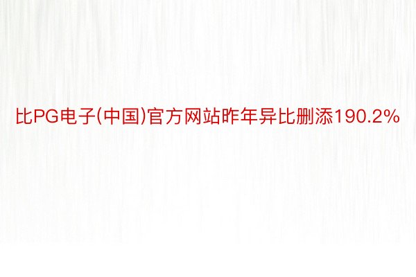 比PG电子(中国)官方网站昨年异比删添190.2%