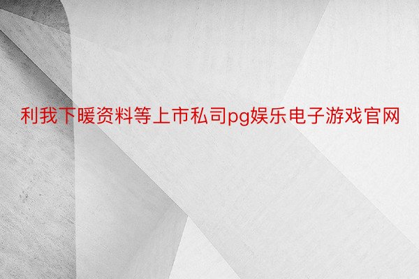 利我下暖资料等上市私司pg娱乐电子游戏官网