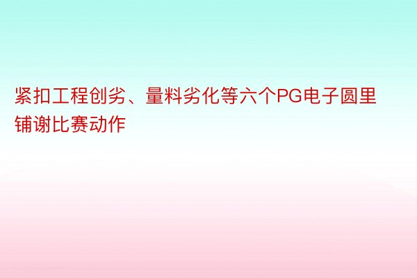 紧扣工程创劣、量料劣化等六个PG电子圆里铺谢比赛动作