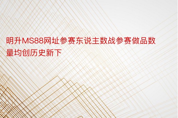 明升MS88网址参赛东说主数战参赛做品数量均创历史新下