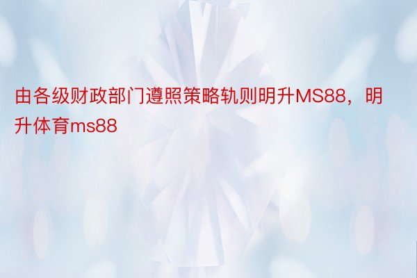 由各级财政部门遵照策略轨则明升MS88，明升体育ms88