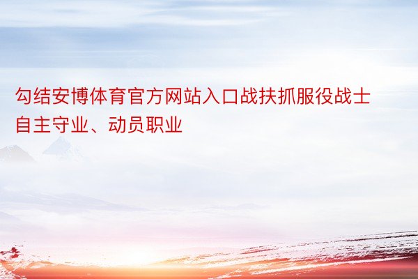 勾结安博体育官方网站入口战扶抓服役战士自主守业、动员职业