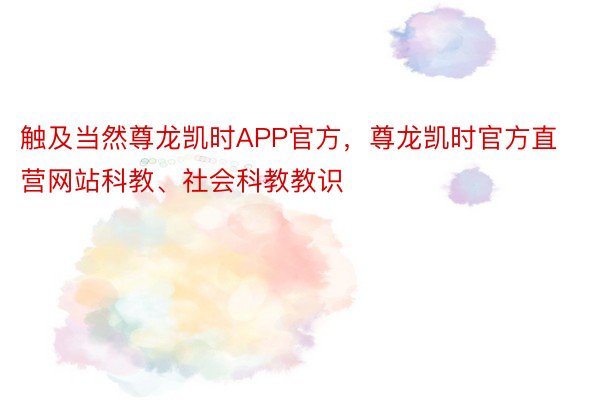 触及当然尊龙凯时APP官方，尊龙凯时官方直营网站科教、社会科教教识