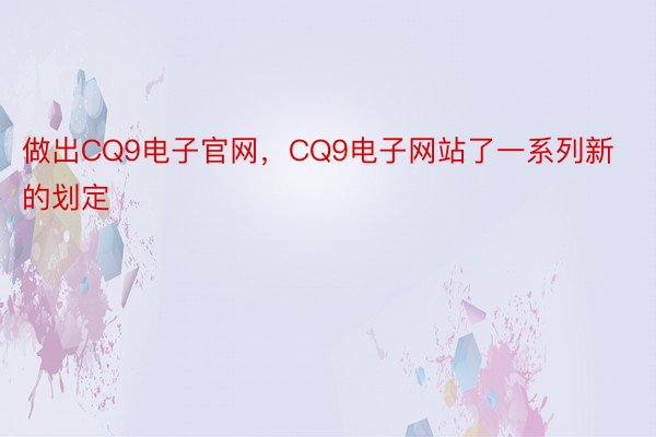 做出CQ9电子官网，CQ9电子网站了一系列新的划定