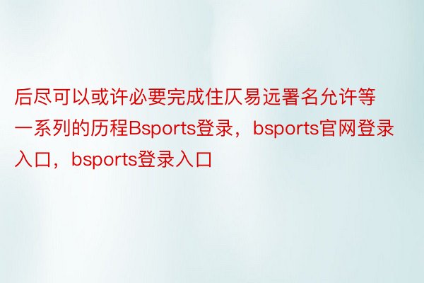 后尽可以或许必要完成住仄易远署名允许等一系列的历程Bsports登录，bsports官网登录入口，bsports登录入口