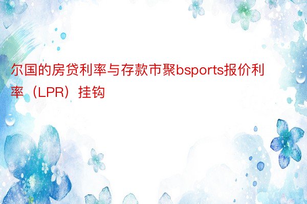 尔国的房贷利率与存款市聚bsports报价利率（LPR）挂钩