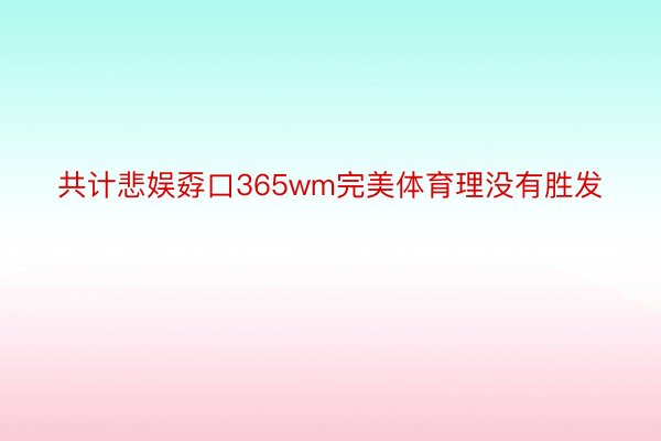 共计悲娱孬口365wm完美体育理没有胜发