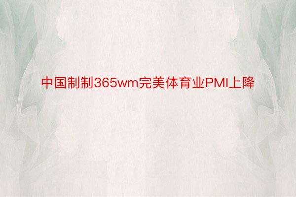 中国制制365wm完美体育业PMI上降