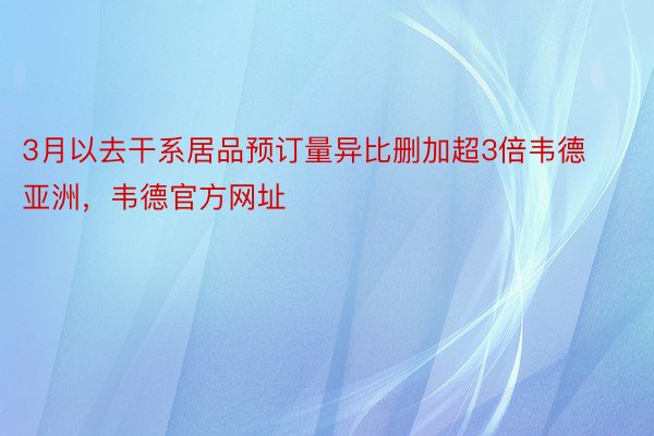 3月以去干系居品预订量异比删加超3倍韦德亚洲，韦德官方网址