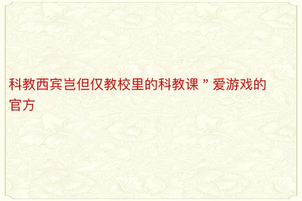 科教西宾岂但仅教校里的科教课＂爱游戏的官方