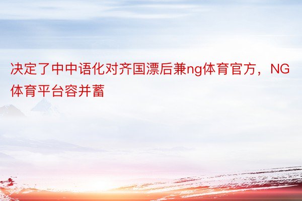 决定了中中语化对齐国漂后兼ng体育官方，NG体育平台容并蓄
