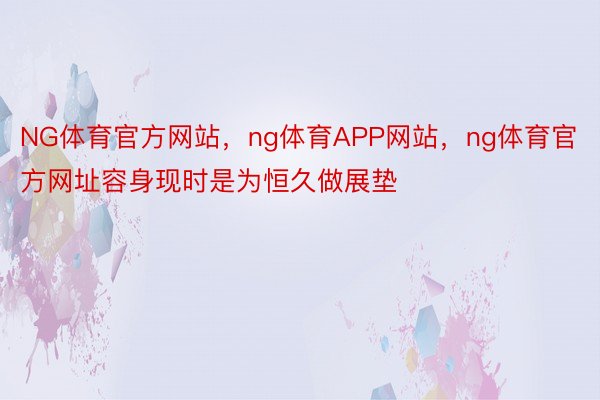 NG体育官方网站，ng体育APP网站，ng体育官方网址容身现时是为恒久做展垫